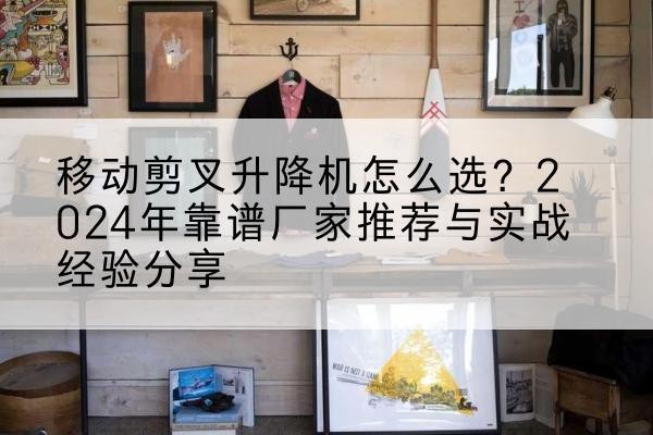 延安升降平台厂家推荐-移动剪叉升降机怎么选?2024年靠谱厂家推荐与实战经验分享