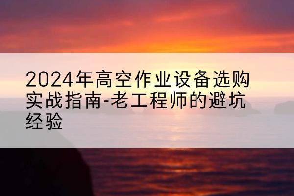 延安高空作业升降机厂家推荐-2024年高空作业设备选购实战指南-老工程师的避坑经验