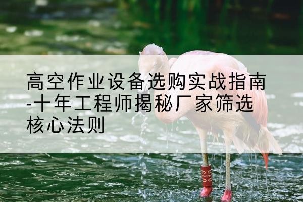 延安剪叉式升降机厂家-高空作业设备选购实战指南-十年工程师揭秘厂家筛选核心法则