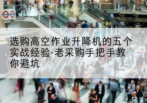 延安高空作业升降机厂家-选购高空作业升降机的五个实战经验-老采购手把手教你避坑