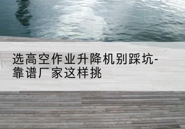 延安剪叉式升降机厂家-选高空作业升降机别踩坑-靠谱厂家这样挑