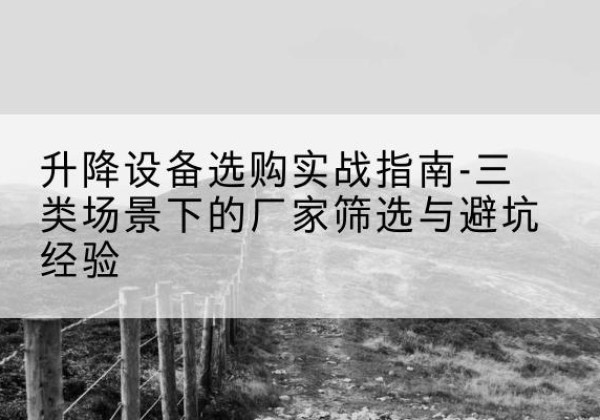 延安移动式升降机厂家推荐-升降设备选购实战指南-三类场景下的厂家筛选与避坑经验
