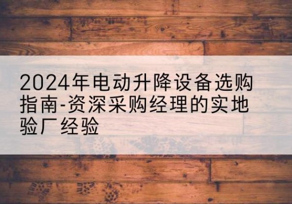 延安电动剪叉升降平台厂家-2024年电动升降设备选购指南-资深采购经理的实地验厂经验