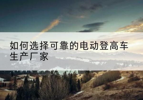 延安电动登高车厂家-如何选择可靠的电动登高车生产厂家