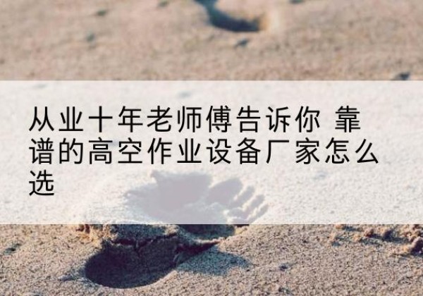 延安高空作业升降机厂家推荐-从业十年老师傅告诉你 靠谱的高空作业设备厂家怎么选
