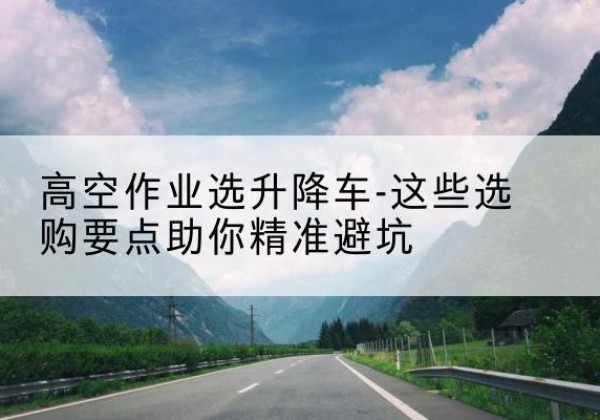 延安升降车厂家-高空作业选升降车-这些选购要点助你*避坑