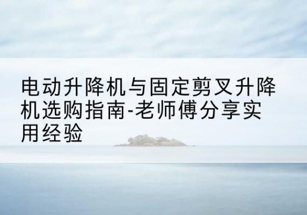 延安电动升降机怎么选-电动升降机与固定剪叉升降机选购指南-老师傅分享实用经验