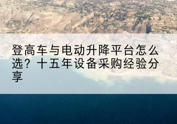 延安登高车厂家厂家-登高车与电动升降平台怎么选？十五年设备采购经验分享
