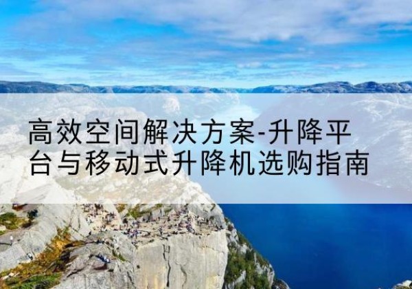 延安升降平台厂家-*空间解决方案-升降平台与移动式升降机选购指南