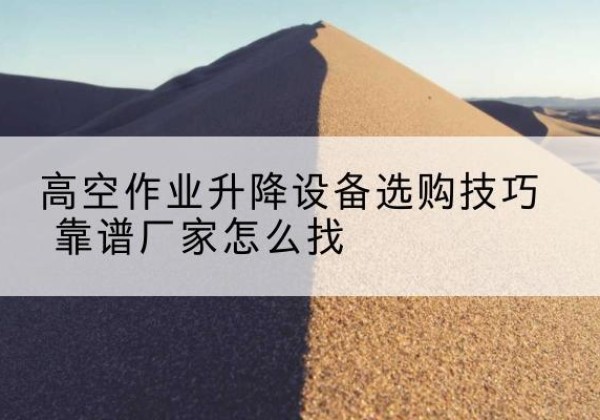 延安电动升降平台厂家推荐-高空作业升降设备选购技巧 靠谱厂家怎么找