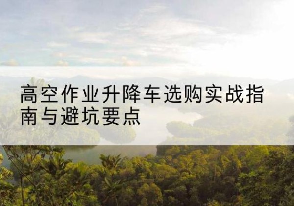 延安升降车怎么选-高空作业升降车选购实战指南与避坑要点