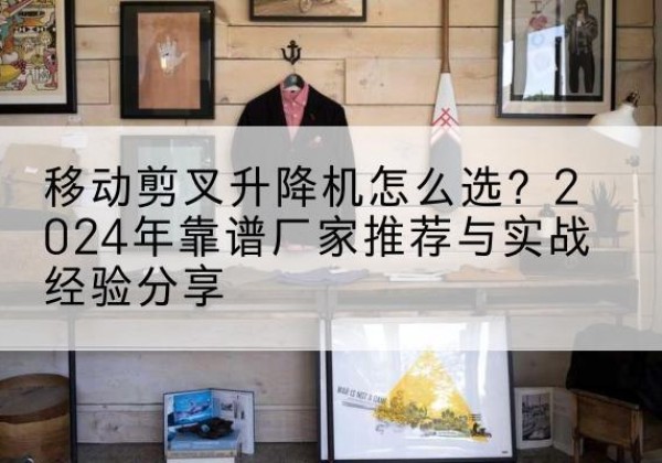 延安升降平台厂家推荐-移动剪叉升降机怎么选？2024年靠谱厂家推荐与实战经验分享