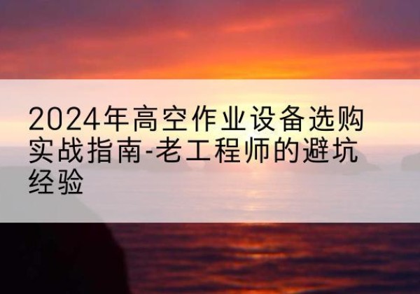 延安高空作业升降机厂家推荐-2024年高空作业设备选购实战指南-老工程师的避坑经验