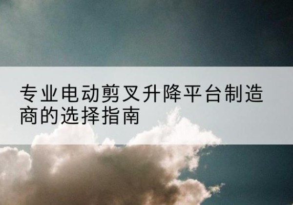 延安电动剪叉升降平台厂家-专业电动剪叉升降平台制造商的选择指南